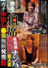 勝手に相席居酒屋ナンパ 連れ出し素人妻 ガチ中出し●撮無断発売6