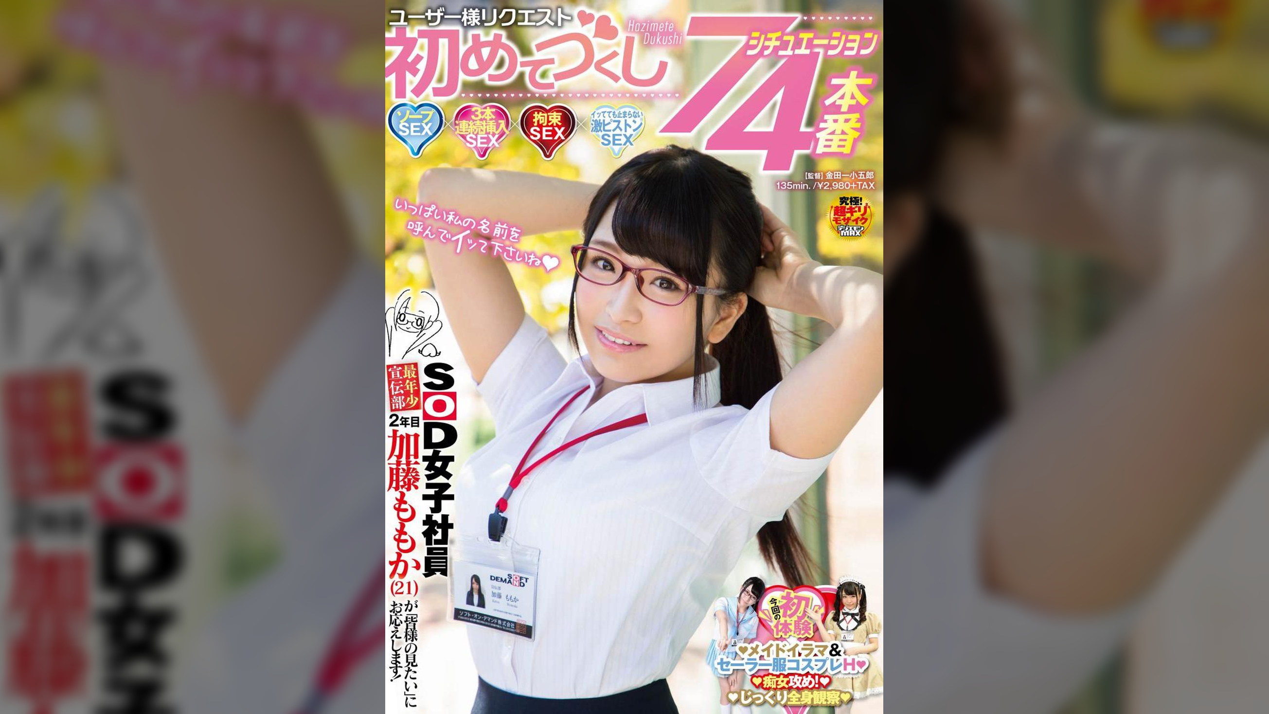 SOD女子社員 最年少宣伝部 2年目 加藤ももか(21)が「皆様の見たい」にお応えします! ユーザー様リクエスト初めてづくし7シチュエーション4本番 ソープSEX 3本連続挿入SEX 拘束SEX イッてても止まらない激ピストンSEX