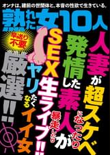 熟れた女10人 人妻が超スケベになったり発情した素人が暴走したり SEX生ライブ！！