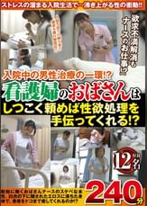 入院中の男性治療の一環!?看護婦のおばさんはしつこく頼めば性欲処理を手伝ってくれる!?12名240分