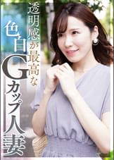 透明感が最高な色白Ｇカップ人妻 照れ屋なのにドスケベ