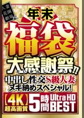 年末福袋 大感謝祭！！中出し性交S級人妻ヌキ納めスペシャル！【4K】超高画質 5時間Ultra HD