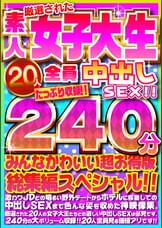 厳選された素人女子大生20人全員中出しSEX！！たっぷり240分収録！！みんなかわいい超お得版総集編スペシャル！！